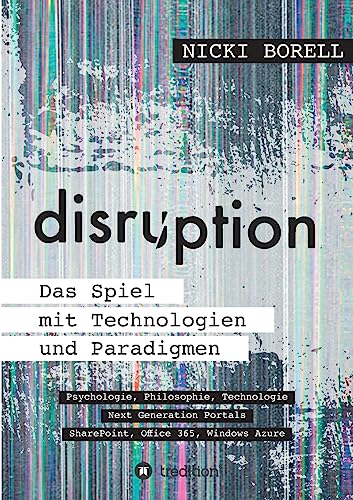 disruption - Das Spiel mit Technologien und Paradigmen: Psychologie, Philosophie, Technologie – Next Generation Portals – SharePoint, Office 365, Windows Azure
