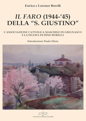 «Il Faro» (1944-'45) della «San Giustino». L'associazione cattolica maschile di Grignasco e la figura di Dino Borelli (Malachite) von Giuliano Ladolfi Editore
