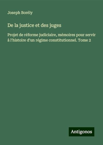 De la justice et des juges: Projet de réforme judiciaire, mémoires pour servir à l'histoire d'un régime constitutionnel. Tome 2 von Antigonos Verlag
