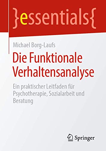 Die Funktionale Verhaltensanalyse: Ein praktischer Leitfaden für Psychotherapie, Sozialarbeit und Beratung (essentials) von Springer