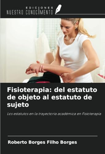 Fisioterapia: del estatuto de objeto al estatuto de sujeto: Los estatutos en la trayectoria académica en Fisioterapia von Ediciones Nuestro Conocimiento