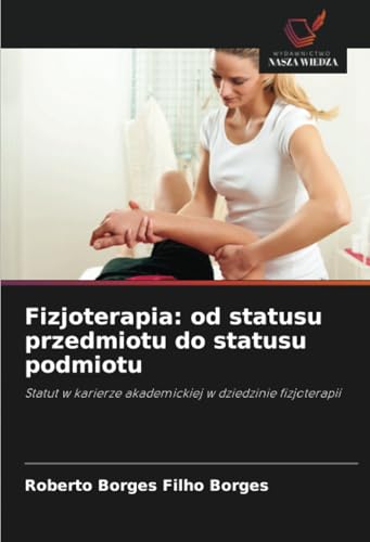 Fizjoterapia: od statusu przedmiotu do statusu podmiotu: Statut w karierze akademickiej w dziedzinie fizjoterapii von Wydawnictwo Nasza Wiedza