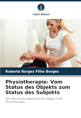 Physiotherapie: Vom Status des Objekts zum Status des Subjekts: Die Statuten des akademischen Weges in der Physiotherapie von Verlag Unser Wissen
