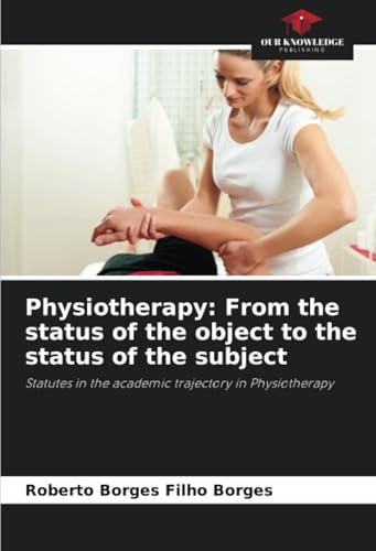 Physiotherapy: From the status of the object to the status of the subject: Statutes in the academic trajectory in Physiotherapy von Our Knowledge Publishing