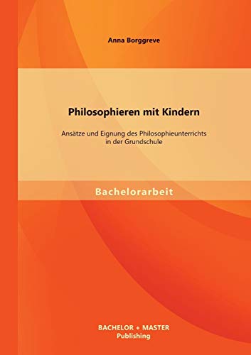 Philosophieren mit Kindern: Ansätze und Eignung des Philosophieunterrichts in der Grundschule Philosophieren mit Kindern: Ansätze und Eignung des Philosophieunterrichts in der Grundschule