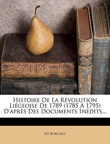Histoire De La Révolution Liégeoise De 1789 (1785 À 1795) D'après Des Documents Inédits...