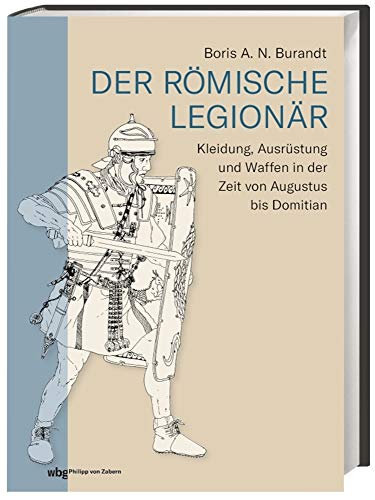 Der römische Legionär: Kleidung, Ausrüstung und Waffen in der Zeit von Augustus bis Domitian Der römische Legionär: Kleidung, Ausrüstung und Waffen in der Zeit von Augustus bis Domitian