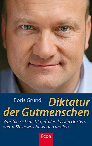 Diktatur der Gutmenschen: Was Sie sich nicht gefallen lassen dürfen, wenn Sie etwas bewegen wollen
