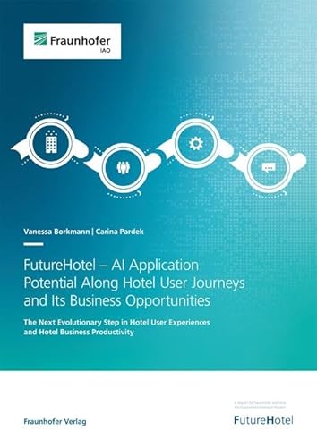 FutureHotel - AI Application Potential Along Hotel User Journeys and Its Business Opportunities: The Next Evolutionary Step in Hotel User Experiences and Hotel Business Productivity von Fraunhofer Verlag