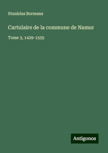 Cartulaire de la commune de Namur: Tome 3, 1429-1555 von Antigonos Verlag