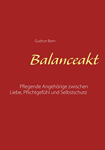 Balanceakt: Pflegende Angehörige zwischen Liebe, Pflichtgefühl und Selbstschutz - aktualisierte Neuauflage Balanceakt: Pflegende Angehörige zwischen Liebe, Pflichtgefühl und Selbstschutz - aktualisierte Neuauflage