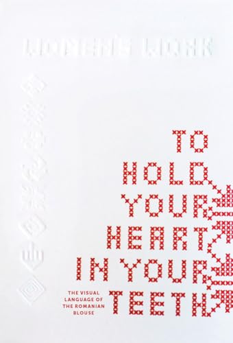 To Hold Your Heart in Your Teeth, Women's Work: The Visual Language of the Romanian Blouse To Hold Your Heart in Your Teeth, Women's Work: The Visual Language of the Romanian Blouse von Set Margins' publications