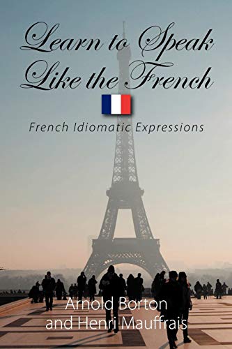 Learn to Speak Like the French: French Idiomatic Expressions Learn to Speak Like the French: French Idiomatic Expressions
