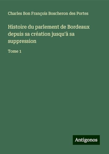 Histoire du parlement de Bordeaux depuis sa création jusqu'à sa suppression: Tome 1 von Antigonos Verlag