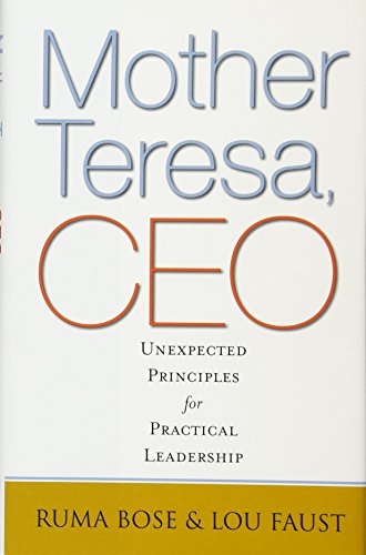 Mother Teresa, CEO: Unexpected Principles for Practical Leadership Mother Teresa, CEO: Unexpected Principles for Practical Leadership