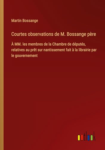 Courtes observations de M. Bossange père: À MM. les membres de la Chambre de députés, relatives au prêt sur nantissement fait à la librairie par le gouvernement Courtes observations de M. Bossange père: À MM. les membres de la Chambre de députés, relatives au prêt sur nantissement fait à la librairie par le gouvernement