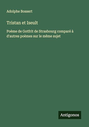 Tristan et Iseult: Poème de Gotfrit de Strasbourg comparé à d'autres poèmes sur le même sujet von Antigonos Verlag