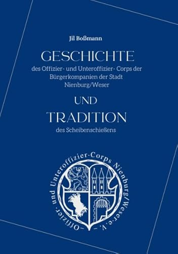 Geschichte des Offizier- und Unteroffizier- Corps der Bürgerkompanien der Stadt Nienburg/Weser und Tradition des Scheibenschießens von Jil Boßmann