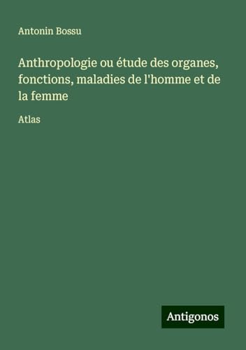 Anthropologie ou étude des organes, fonctions, maladies de l'homme et de la femme: Atlas von Antigonos Verlag