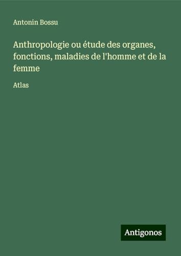 Anthropologie ou étude des organes, fonctions, maladies de l'homme et de la femme: Atlas von Antigonos Verlag