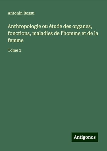 Anthropologie ou étude des organes, fonctions, maladies de l'homme et de la femme: Tome 1 von Antigonos Verlag