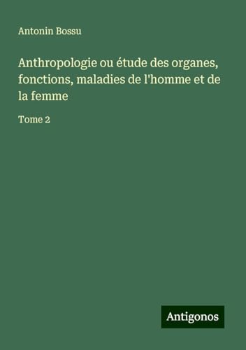 Anthropologie ou étude des organes, fonctions, maladies de l'homme et de la femme: Tome 2 von Antigonos Verlag