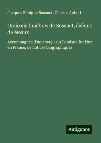Oraisons funèbres de Bossuet, évêque de Meaux: Accompagnée d'un aperçu sur l'oraison funèbre en France, de notices biographiques Oraisons funèbres de Bossuet, évêque de Meaux: Accompagnée d'un aperçu sur l'oraison funèbre en France, de notices biographiques von Antigonos Verlag