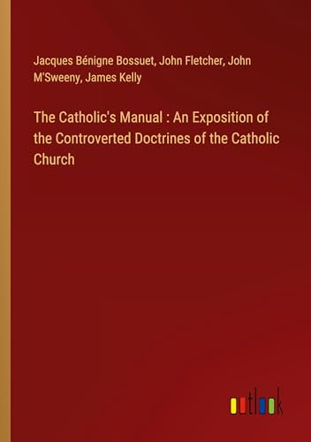 The Catholic's Manual : An Exposition of the Controverted Doctrines of the Catholic Church The Catholic's Manual : An Exposition of the Controverted Doctrines of the Catholic Church von Outlook Verlag