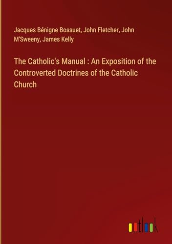The Catholic's Manual : An Exposition of the Controverted Doctrines of the Catholic Church The Catholic's Manual : An Exposition of the Controverted Doctrines of the Catholic Church von Outlook Verlag