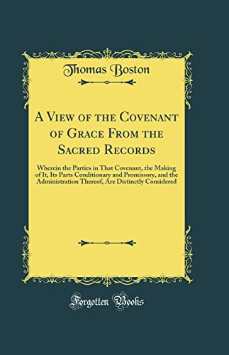 A View of the Covenant of Grace From the Sacred Records: Wherein the Parties in That Covenant, the Making of It, Its Parts Conditionary and ... Are Distinctly Considered (Classic Reprint)