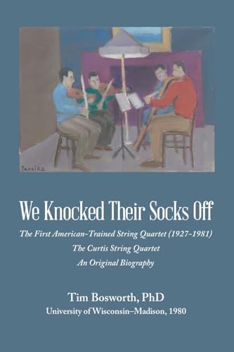 We Knocked Their Socks Off: The First American-Trained String Quartet (1927-1981) The Curtis String Quartet An Original Biography von Xlibris US
