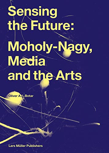 Sensing the Future: Moholy-Nagy, Media and the Arts von Lars Müller Publishers