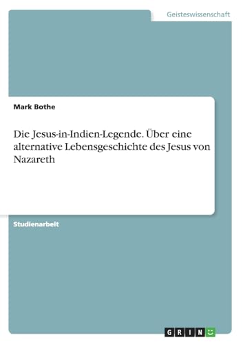 Die Jesus-in-Indien-Legende. Über eine alternative Lebensgeschichte des Jesus von Nazareth Die Jesus-in-Indien-Legende. Über eine alternative Lebensgeschichte des Jesus von Nazareth von GRIN Verlag