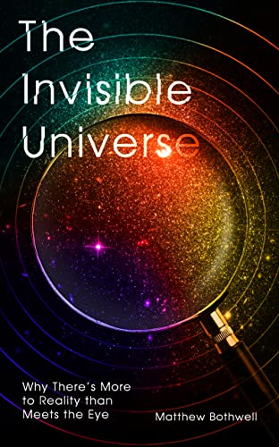 The Invisible Universe: Why There's More to Reality Than Meets the Eye