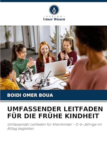 UMFASSENDER LEITFADEN FÜR DIE FRÜHE KINDHEIT: Umfassender Leitfaden für Kleinkinder - 0-6-Jährige im Alltag begleiten von Verlag Unser Wissen