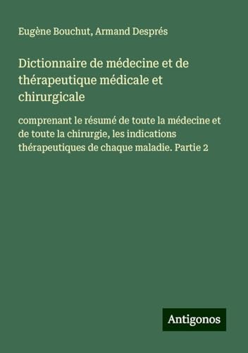 Dictionnaire de médecine et de thérapeutique médicale et chirurgicale: comprenant le résumé de toute la médecine et de toute la chirurgie, les indications thérapeutiques de chaque maladie. Partie 2 von Antigonos Verlag