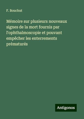 Mémoire sur plusieurs nouveaux signes de la mort fournis par l'ophthalmoscopie et pouvant empêcher les enterrements prématurés von Antigonos Verlag