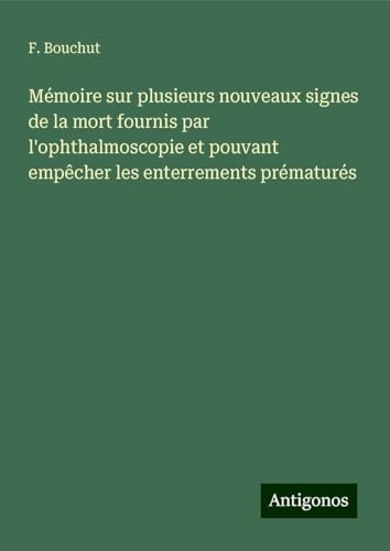 Mémoire sur plusieurs nouveaux signes de la mort fournis par l'ophthalmoscopie et pouvant empêcher les enterrements prématurés von Antigonos Verlag