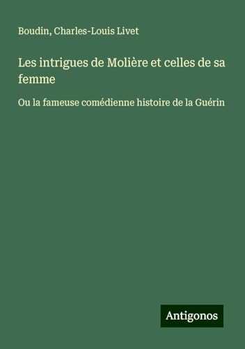 Les intrigues de Molière et celles de sa femme: Ou la fameuse comédienne histoire de la Guérin von Antigonos Verlag
