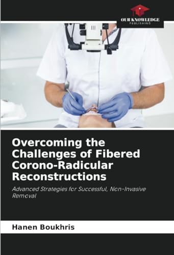 Overcoming the Challenges of Fibered Corono-Radicular Reconstructions: Advanced Strategies for Successful, Non-Invasive Removal von Our Knowledge Publishing