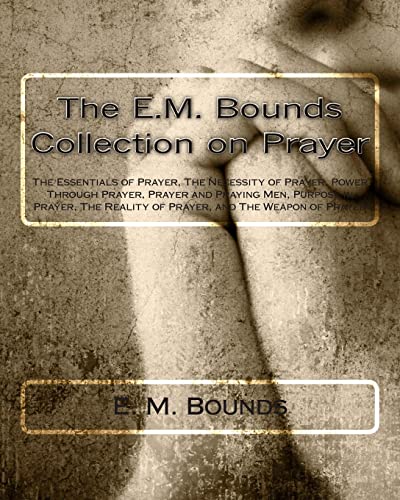 The E.M. Bounds Collection on Prayer: The Essentials of Prayer, The Necessity of Prayer, Power Through Prayer, Prayer and Praying Men, Purpose in ... Reality of Prayer, and The Weapon of Prayer