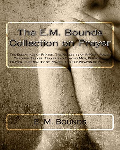 The E.M. Bounds Collection on Prayer: The Essentials of Prayer, The Necessity of Prayer, Power Through Prayer, Prayer and Praying Men, Purpose in ... Reality of Prayer, and The Weapon of Prayer The E.M. Bounds Collection on Prayer: The Essentials of Prayer, The Necessity of Prayer, Power Through Prayer, Prayer and Praying Men, Purpose in ... Reality of Prayer, and The Weapon of Prayer