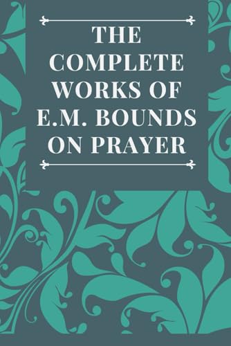 The Complete Works of E.M. Bounds on Prayer: Including: POWER, PURPOSE, PRAYING MEN, POSSIBILITIES, REALITY, ESSENTIALS, NECESSITY, WEAPON von Independently published