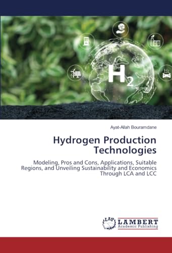 Hydrogen Production Technologies: Modeling, Pros and Cons, Applications, Suitable Regions, and Unveiling Sustainability and Economics Through LCA and LCC von LAP LAMBERT Academic Publishing