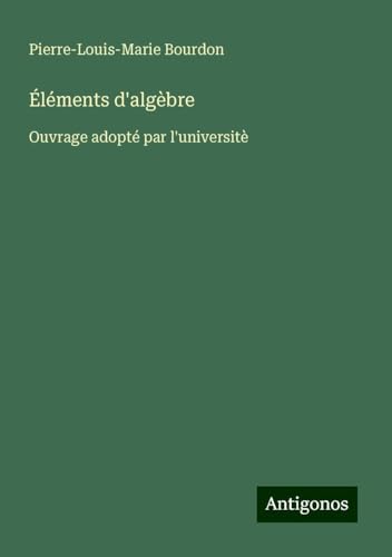 Éléments d'algèbre: Ouvrage adopté par l'universitè von Antigonos Verlag