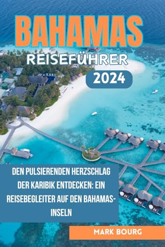 BAHAMAS REISEFÜHRER 2024: Den pulsierenden Herzschlag der Karibik entdecken: Ein Reisebegleiter auf den Bahamas-Inseln (Mark Bourg's Adventures, Band 29) von Independently published