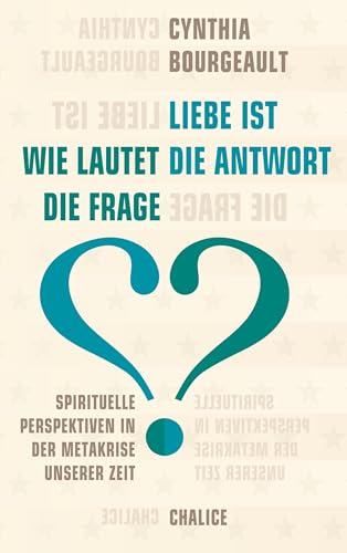 Liebe ist die Antwort. Wie lautet die Frage?: Spirituelle Perspektiven in der Metakrise unserer Zeit Liebe ist die Antwort. Wie lautet die Frage?: Spirituelle Perspektiven in der Metakrise unserer Zeit von Chalice