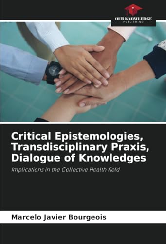 Critical Epistemologies, Transdisciplinary Praxis, Dialogue of Knowledges: Implications in the Collective Health field von Our Knowledge Publishing