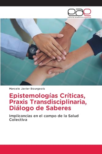 Epistemologías Críticas, Praxis Transdisciplinaria, Diálogo de Saberes: Implicancias en el campo de la Salud Colectiva von Editorial Académica Española