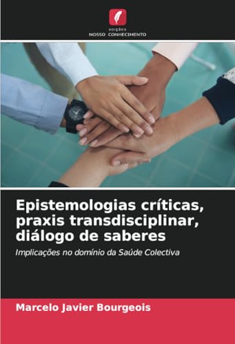 Epistemologias críticas, praxis transdisciplinar, diálogo de saberes: Implicações no domínio da Saúde Colectiva von Edições Nosso Conhecimento